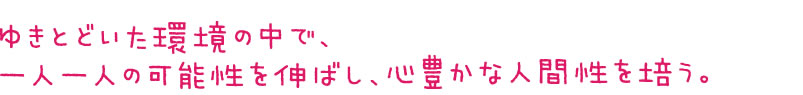 ゆきとどいた環境の中で、一人一人の可能性を伸ばし、心豊かな人間性を培う。
